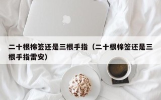 二十根棉签还是三根手指（二十根棉签还是三根手指雷安）