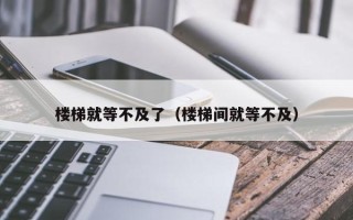 楼梯就等不及了（楼梯间就等不及）