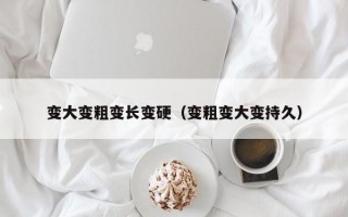 变大变粗变长变硬（变粗变大变持久）