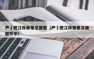 严峫把江停做晕又做醒（严峫把江停做晕又做醒怀孕）