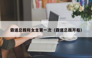 霸道总裁和女主第一次（霸道总裁开船）