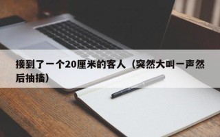 接到了一个20厘米的客人（突然大叫一声然后抽搐）