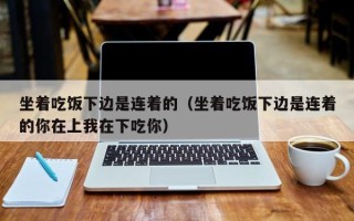 坐着吃饭下边是连着的（坐着吃饭下边是连着的你在上我在下吃你）