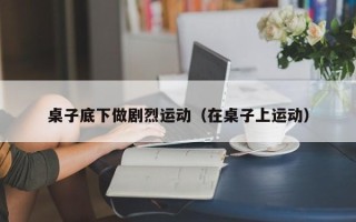 桌子底下做剧烈运动（在桌子上运动）