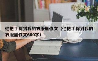 他把手探到我的衣服里作文（他把手探到我的衣服里作文600字）