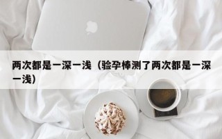 两次都是一深一浅（验孕棒测了两次都是一深一浅）