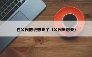 在公园他说想要了（公园里想要）