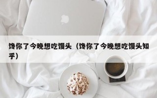 馋你了今晚想吃馒头（馋你了今晚想吃馒头知乎）