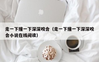 走一下撞一下深深咬合（走一下撞一下深深咬合小说在线阅读）