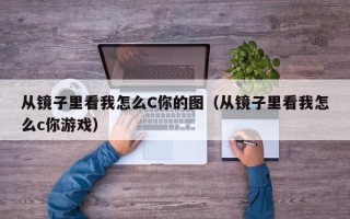 从镜子里看我怎么C你的图（从镜子里看我怎么c你游戏）