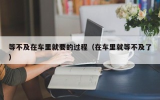 等不及在车里就要的过程（在车里就等不及了）