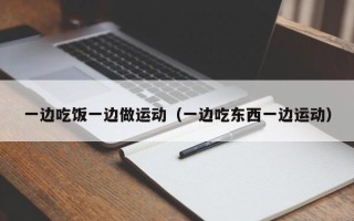 一边吃饭一边做运动（一边吃东西一边运动）