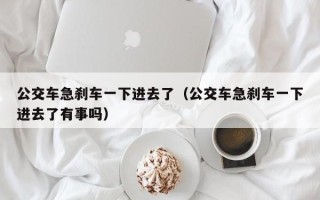 公交车急刹车一下进去了（公交车急刹车一下进去了有事吗）