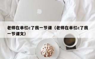 老师在单杠c了我一节课（老师在单杠c了我一节课文）