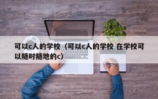 可以c人的学校（可以c人的学校 在学校可以随时随地的c）