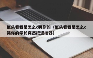 低头看我是怎么c哭你的（低头看我是怎么c哭你的学长突然把遥控器）