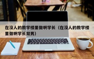 在没人的教学楼里做啊学长（在没人的教学楼里做啊学长双男）