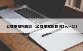 公交车双指探洞（公交车双指探洞3人一起）