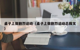 桌子上做剧烈运动（桌子上做剧烈运动总裁文）