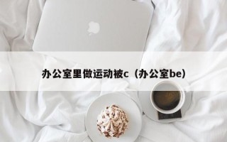 办公室里做运动被c（办公室be）