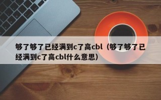 够了够了已经满到c了高cbl（够了够了已经满到c了高cbl什么意思）