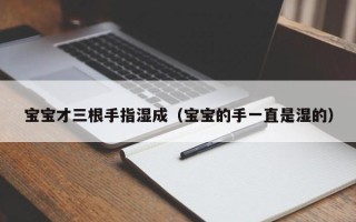 宝宝才三根手指湿成（宝宝的手一直是湿的）