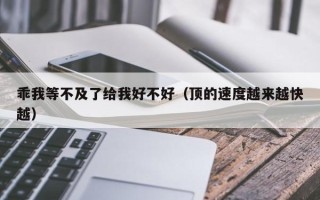 乖我等不及了给我好不好（顶的速度越来越快越）