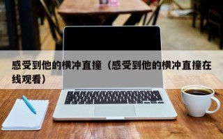 感受到他的横冲直撞（感受到他的横冲直撞在线观看）