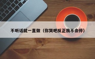 不听话就一直做（你哭吧反正我不会停）