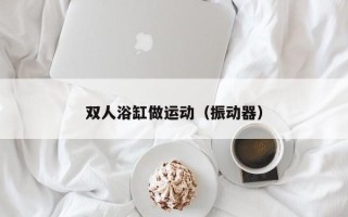 双人浴缸做运动（振动器）