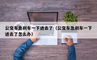 公交车急刹车一下进去了（公交车急刹车一下进去了怎么办）