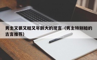 男主又狠又糙又年龄大的现言（男主特别糙的古言推荐）