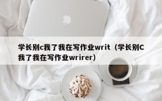 学长别c我了我在写作业writ（学长别C我了我在写作业wrirer）