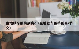 坐地铁车被挤到高c（坐地铁车被挤到高c作文）