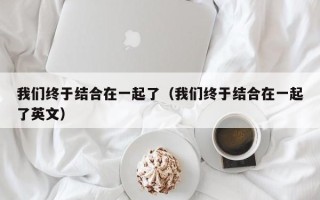 我们终于结合在一起了（我们终于结合在一起了英文）