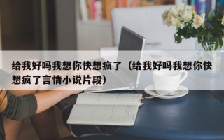 给我好吗我想你快想疯了（给我好吗我想你快想疯了言情小说片段）