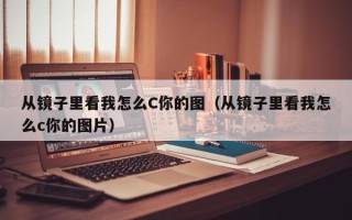 从镜子里看我怎么C你的图（从镜子里看我怎么c你的图片）