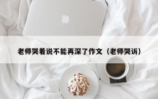 老师哭着说不能再深了作文（老师哭诉）