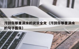 污到你那里滴水的说说全文（污到你那里滴水的句子医生）