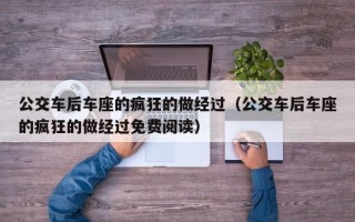 公交车后车座的疯狂的做经过（公交车后车座的疯狂的做经过免费阅读）