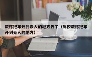 教练把车开到没人的地方去了（驾校教练把车开到无人的地方）