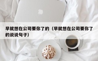 早就想在公司要你了的（早就想在公司要你了的说说句子）