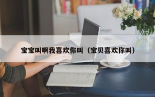 宝宝叫啊我喜欢你叫（宝贝喜欢你叫）