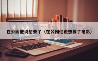 在公园他说想要了（在公园他说想要了电影）