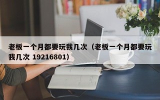 老板一个月都要玩我几次（老板一个月都要玩我几次 19216801）