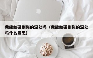 我能触碰到你的深处吗（我能触碰到你的深处吗什么意思）