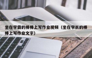 坐在学霸的棒棒上写作业视频（坐在学长的棒棒上写作业文字）