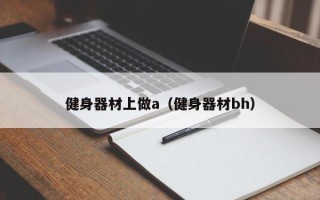 健身器材上做a（健身器材bh）