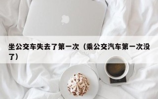 坐公交车失去了第一次（乘公交汽车第一次没了）