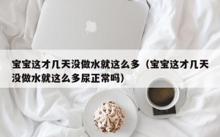 宝宝这才几天没做水就这么多（宝宝这才几天没做水就这么多尿正常吗）